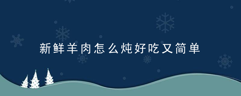 新鲜羊肉怎么炖好吃又简单 新鲜羊肉的炖法